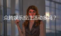 众腾娱乐投注活动多吗？深度解析平台特色与优惠福利