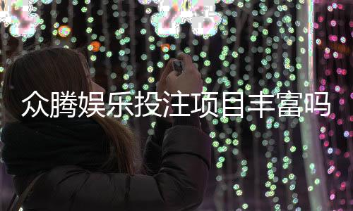 众腾娱乐投注项目丰富吗？深度解析其多元游戏选择与特色玩法