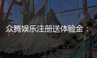 众腾娱乐注册送体验金：新会员首存即享高额彩金福利