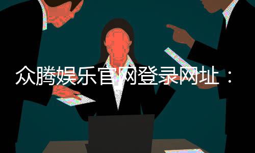 众腾娱乐官网登录网址：畅享顶级棋牌电游的尊贵入口