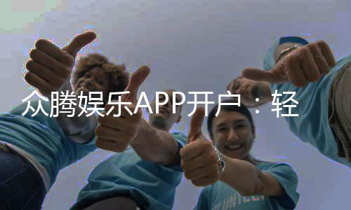 众腾娱乐APP开户：轻松注册领取新人豪礼畅享顶级游戏体验