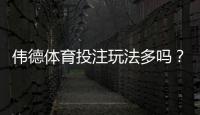 伟德体育投注玩法多吗？一次看懂所有玩法类型与实战攻略