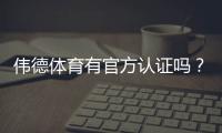伟德体育有官方认证吗？官方资质真伪辨别与安全验证全攻略