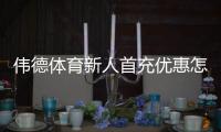 伟德体育新人首充优惠怎么拿？新手领取流程、条件与注意事项全攻略