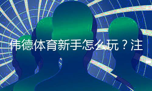 伟德体育新手怎么玩?注册入门、玩法规则与实战投注技巧全攻略