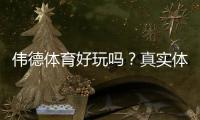 伟德体育好玩吗？真实体验评测、玩法攻略与安全指南