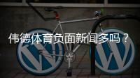 伟德体育负面新闻多吗？2026最新调查：用户投诉、监管与可信度解析