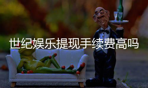 世纪娱乐提现手续费高吗?玩家实测费用与到账速度解析