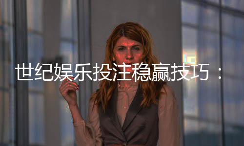 世纪娱乐投注稳赢技巧：资深玩家分享实战策略与心得