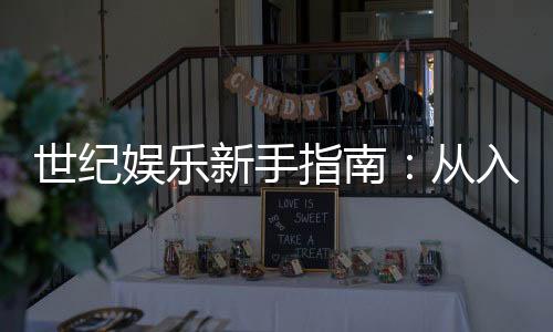 世纪娱乐新手指南:从入门到精通的完整攻略