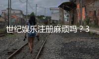 世纪娱乐注册麻烦吗？3分钟快速开户攻略分享