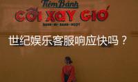 世纪娱乐客服响应快吗？实测体验告诉你答案