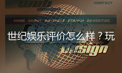 世纪娱乐评价怎么样？玩家真实体验与平台优势解析