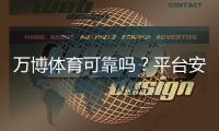 万博体育可靠吗？平台安全、信誉与提现体验全面评测