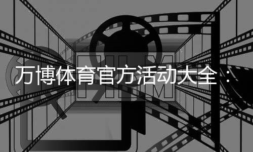 万博体育官方活动大全：最新优惠、参与攻略与领取流程详解