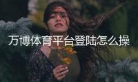 万博体育平台登陆怎么操作？新手注册、登录与常见问题全解析