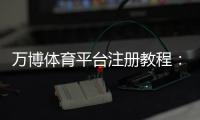 万博体育平台注册教程：新手快速注册流程、实名认证与安全注意事项