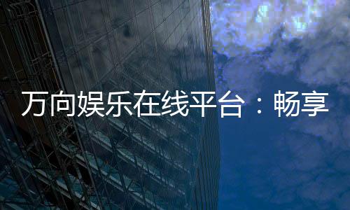 万向娱乐在线平台：畅享高品质电子游艺的终极选择