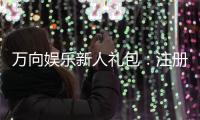 万向娱乐新人礼包：注册即享超值豪礼首充翻倍福利等你拿
