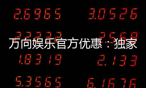 万向娱乐官方优惠：独家福利与高额返水等你来拿