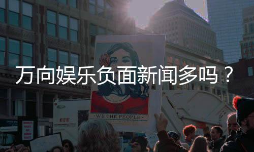 万向娱乐负面新闻多吗？深度解析其真实情况与玩家评价