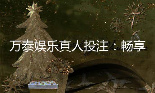 万泰娱乐真人投注：畅享高品质真人游戏体验