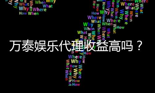 万泰娱乐代理收益高吗？深度解析代理分成与赚钱潜力