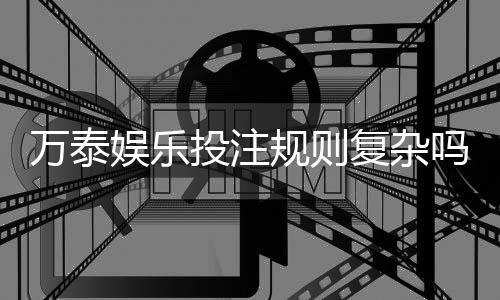 万泰娱乐投注规则复杂吗？新手必看的玩法解析与简化技巧