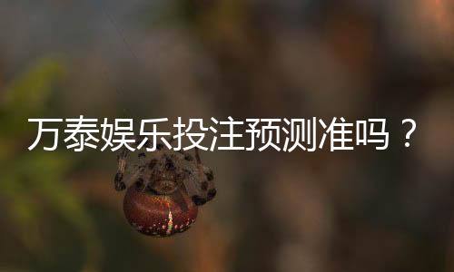 万泰娱乐投注预测准吗？实测数据揭秘高胜率技巧与平台真相