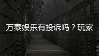 万泰娱乐有投诉吗？玩家真实反馈与投诉处理解析