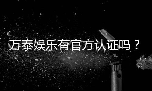 万泰娱乐有官方认证吗？权威认证信息全解析