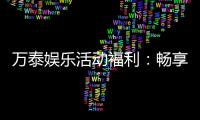 万泰娱乐活动福利：畅享多重豪礼与独家优惠