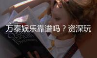 万泰娱乐靠谱吗？资深玩家亲测平台安全性与游戏体验