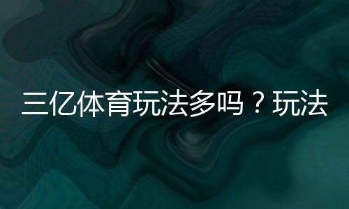三亿体育玩法多吗？玩法种类、规则与新手投注技巧一文看懂
