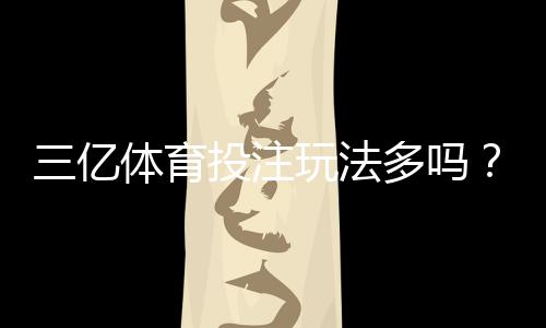 三亿体育投注玩法多吗？全面解析可投注项目与新手投注指南
