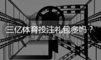 三亿体育投注礼包多吗？优惠额度、领取攻略与防坑注意事项全解析
