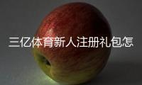 三亿体育新人注册礼包怎么领取？新手注册步骤、福利与注意事项详解