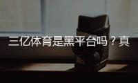 三亿体育是黑平台吗？真相揭秘与快速辨别方法