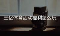 三亿体育活动福利怎么玩？最新优惠领取攻略与注意事项