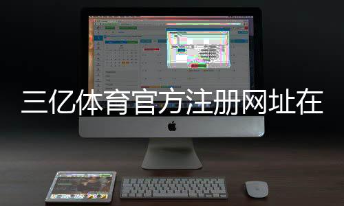 三亿体育官方注册网址在哪里？新手注册流程与安全注意事项