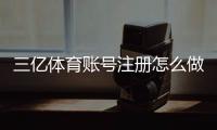 三亿体育账号注册怎么做？新手快速注册教程、身份认证与常见问题全解