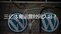 三亿体育运营时间久吗？真实运营年限与资质信誉全方位解析