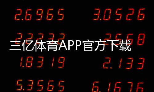 三亿体育APP官方下载通道如何进入？最新版安全下载与安装全攻略