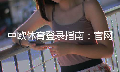 中欧体育登录指南：官网入口、注册步骤与常见登录问题快速解决