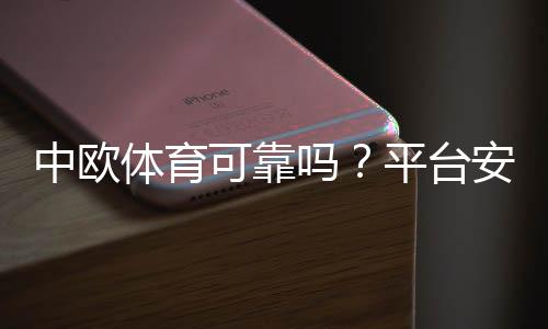 中欧体育可靠吗？平台安全、资质与用户口碑全面评测