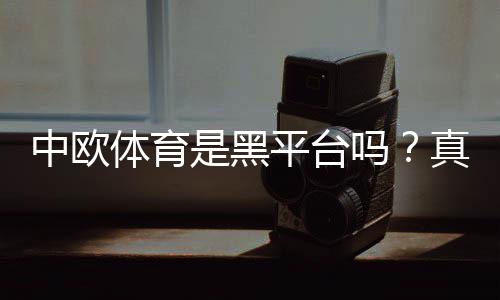 中欧体育是黑平台吗？真相揭秘与用户投诉、提款记录全面解析