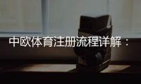 中欧体育注册流程详解：新手图文教程、账号验证与常见问题解决