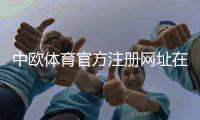 中欧体育官方注册网址在哪里？2026最新版注册链接与注册流程详解