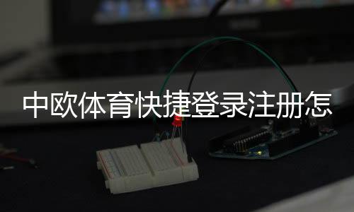 中欧体育快捷登录注册怎么操作？新手快速完成注册与登录全攻略
