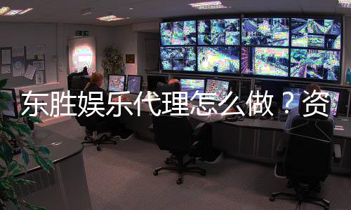 东胜娱乐代理怎么做？资深玩家分享代理加盟全流程攻略